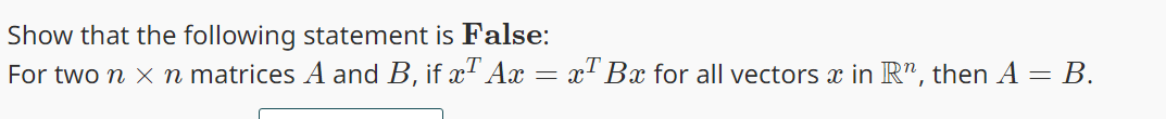 Show that the following statement is False:
For two n x n matrices A and B, if x Ax
= x¹ Bx for all vectors x in R", then A = B.