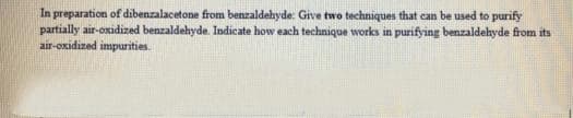 In preparation of dibenzalacetone from benzaldehyde: Give two techniques that can be used to purify
partially air-oxidized benzaldehyde. Indicate how each technique works in purifying benzaldebyde from its
air-oxidized impurities.
