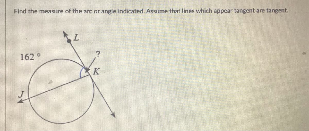 Find the measure of the arc or angle indicated. Assume that lines which appear tangent are tangent.
162°
K
