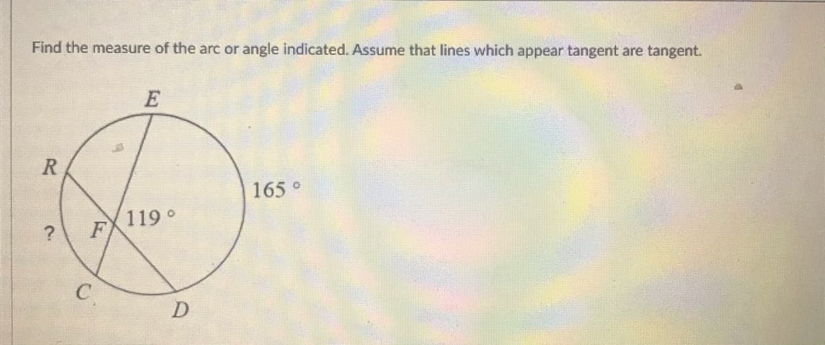 Find the measure of the arc or angle indicated. Assume that lines which appear tangent are tangent.
E
R
165 °
FX119 o
C
