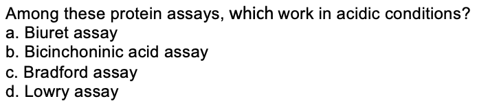 Among these protein assays, which work in acidic conditions?
a. Biuret assay
b. Bicinchoninic acid assay
c. Bradford assay
d. Lowry assay
