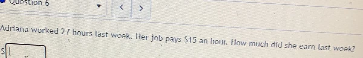 estion 6
Adriana worked 27 hours last week. Her job pays $15 an hour. How much did she earn last week?
