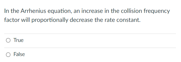 In the Arrhenius equation, an increase in the collision frequency
factor will proportionally decrease the rate constant.
O True
O False