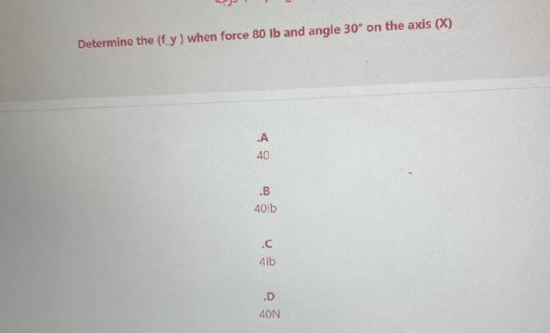 Determine the (fy) when force 80 lb and angle 30° on the axis (X)
.A
40
.B
40lb
.C
4lb
.D
40N