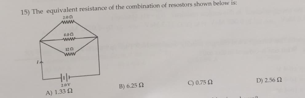 15) The equivalent resistance of the combination of resostors shown below is:
2.00
6.00
ww
12072
ww
Β) 6.25 Ω
C) 0.75 Ω
tila
2.0V
Α) 1.33 Ω
D) 2.56 Ω