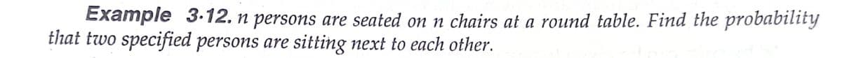 Example 3.12. n persons are seated on n chairs at a round table. Find the probability
that two specified persons are sitting next to each other.
