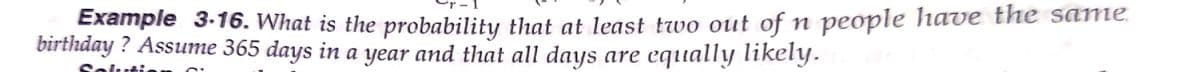 Example 3-16. What is the probability that at least two out of n people have the same.
birthday ? Assume 365 days in a year and that all days are equally likelY.

