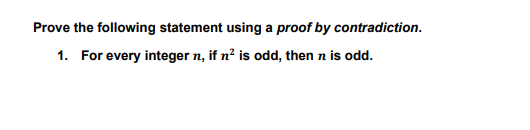 Prove the following statement using a proof by contradiction.
1. For every integer n, if n² is odd, then n is odd.