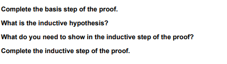 Complete the basis step of the proof.
What is the inductive hypothesis?
What do you need to show in the inductive step of the proof?
Complete the inductive step of the proof.