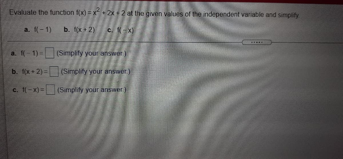 Evaluate the function f(x) =x+2x +2 at the given values of the independent variable and simplify
a. f(-1)
b. f(x + 2)
c. f(-x)
a. f(-1)-(Simplify your answer)
b. ((x+2)- (Simplify your answer)
c. (-x)-(Simplify your answer)
