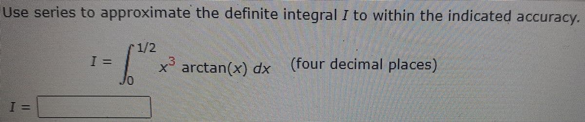 Use series to approximate the definite integral I to within the indicated accuracy.
r1/2
x'arctan(x) dx (four decimal places).
Jo
%3=
