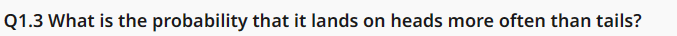 Q1.3 What is the probability that it lands on heads more often than tails?