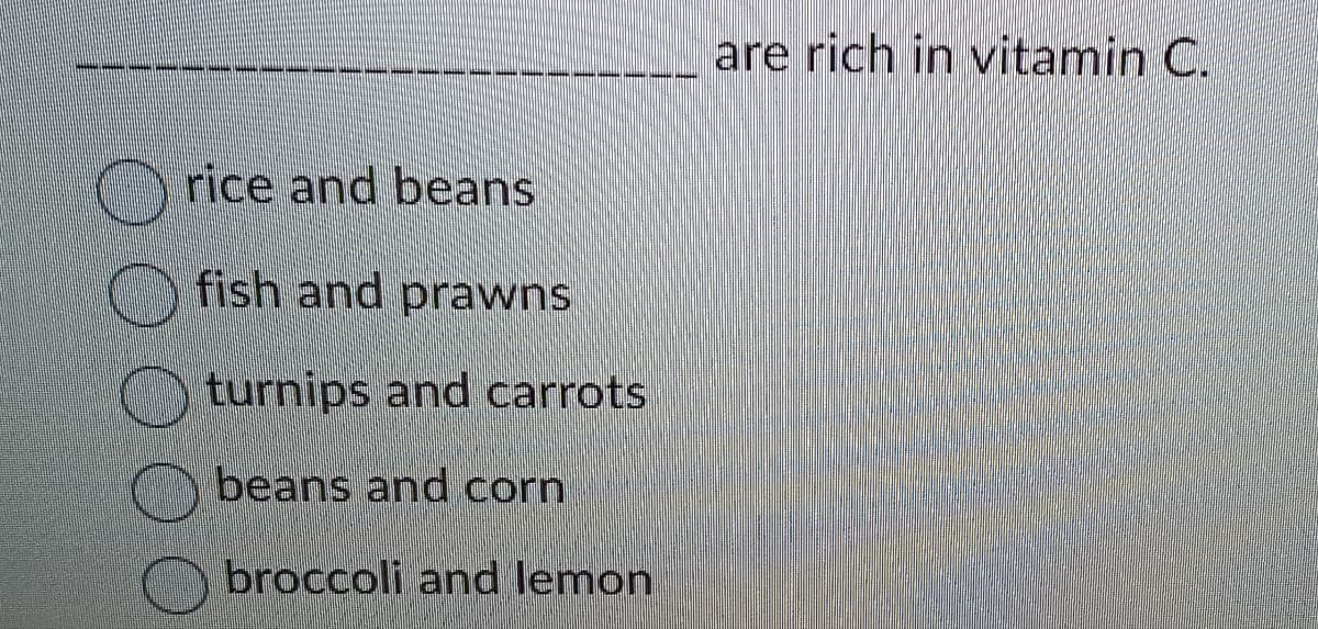 rice and beans
fish and prawns
turnips and carrots
beans and corn
broccoli and lemon
are rich in vitamin C.