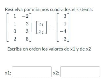 Resuelva por mínimos cuadrados el sistema:
1-2
3
2 x1
1
0
3
X2
-4
2
5
2
Escriba en orden los valores de x1 y de x2
x1:
-1
x2: