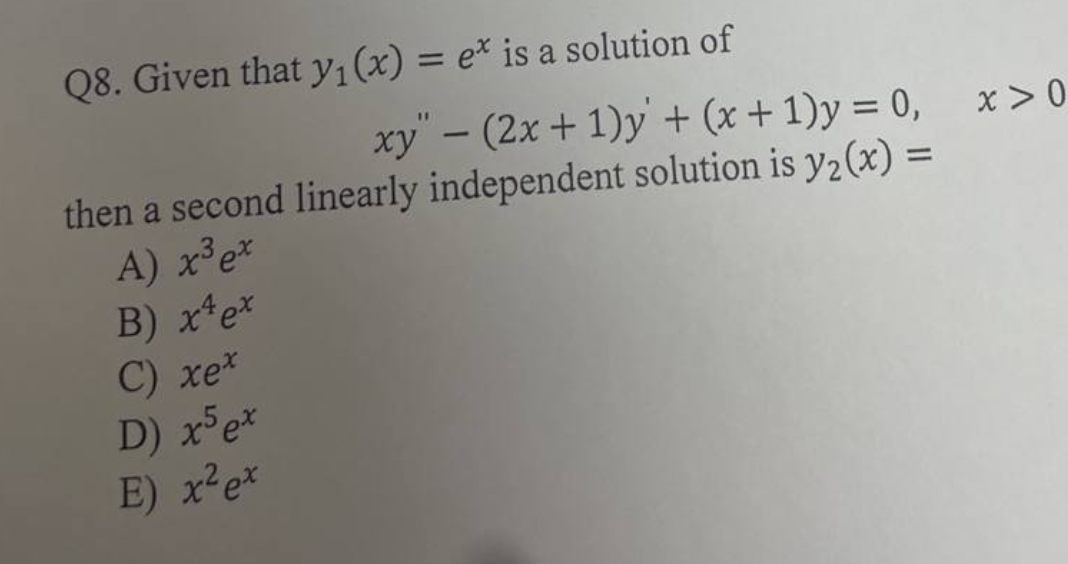 Q8. Given that y₁ (x) = e* is a solution of
xy" - (2x + 1)y + (x + 1) = 0,
then a second linearly independent solution is y₂(x) =
A) x³ ex
B) x¹ ex
C) xe*
D) x5 ex
E) x² ex
x>0