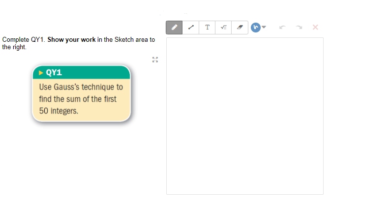 Complete QY1. Show your work in the Sketch area to
the right.
QY1
Use Gauss's technique to
find the sum of the first
50 integers.
