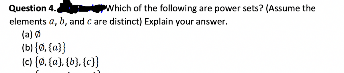 Which of the following are power sets? (Assume the
Question 4.
elements a, b, and c are distinct) Explain your answer.
(a) Ø
(b) {0, {a}}
(c) {Ø, {a}, {b}, {c}}