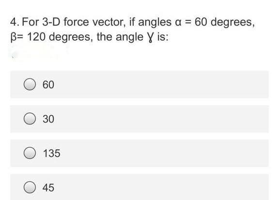 4. For 3-D force vector, if angles a = 60 degrees,
B= 120 degrees, the angle Y is:
60
30
135
45
