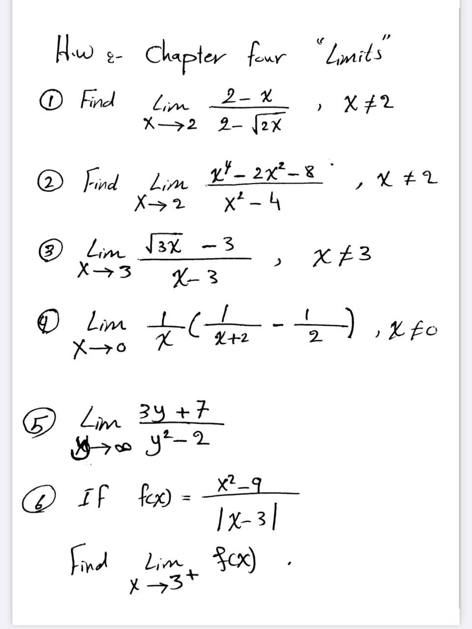 Hiw e-
Chapter faur
"Lanits
OFind
Lim
X→2 2- (2X
2- X
X #2
O Find Lim
X>2
x* – 2x²-8
x* - 4
ノ
3)
Lim 3x -3
X +3
X3
X- 3
O Lim rfo
X+2
2
O
Lim 34 +7
2
@ If - x?_9
fex)
IX-31
Find Lim fcx).
X 3+
%3D
