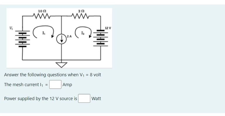 10 N
12 V
Answer the following questions when V1 = 8 volt
The mesh current I, =
Amp
Power supplied by the 12 V source is
Watt
