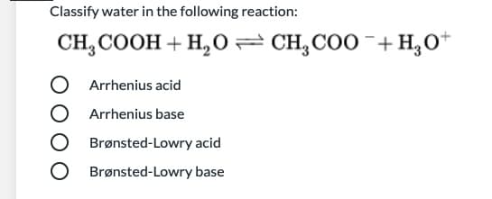 Classify water in the following reaction:
CH, COOH + H, O= CH,COO +H,0*
Arrhenius acid
Arrhenius base
Brønsted-Lowry acid
O Brønsted-Lowry base
