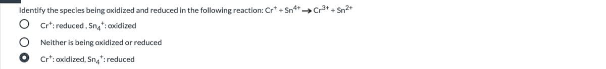 Identify the species being oxidized and reduced in the following reaction: Cr* + Sn4+→Cr3+ + Sn2+
Cr*: reduced , Sng*: oxidized
Neither is being oxidized or reduced
Cr*: oxidized, Sna*: reduced
O O O
