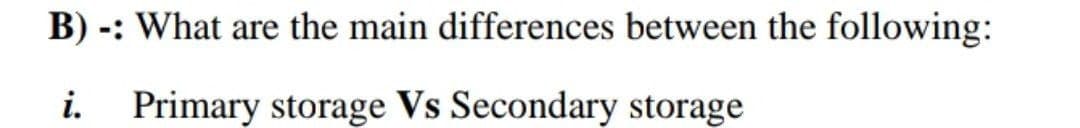 B) -: What are the main differences between the following:
i. Primary storage Vs Secondary storage
