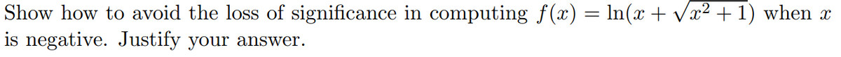 Show how to avoid the loss of significance in computing ƒ(x) = ln(x + √x² + 1) when x
is negative. Justify your answer.