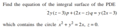 Find the equation of the integral surface of the PDE
2y(z- 3)p+(2x- z)q = y(2x– 3)
which contains the circle x+y = 2x, z= 0.
