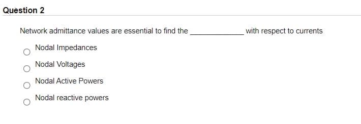 Question 2
Network admittance values are essential to find the
with respect to currents
Nodal Impedances
Nodal Voltages
Nodal Active Powers
Nodal reactive powers
