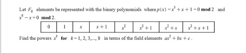 Let Fg elements be represented with the binary polynomials where p(x)=x²+x+1=0 mod 2 and
x8-x=0 mod 2.
0
1
x + 1
1² x²+1
x² + x
Find the powers for k=1,2,3,..., 8 in terms of the field elements ax²+bx+c.
x
x²+x+1