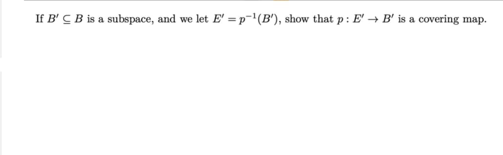 If B' CB is a subspace, and we let E' = p¯¹(B'), show that p: E' → B' is a covering map.