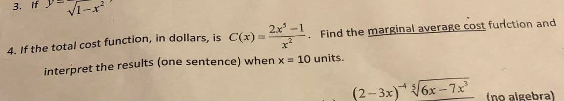 3. If
Find the marginal average cost function and
2x¹-1.
4. If the total cost function, in dollars, is C(x) =
interpret the results (one sentence) when x = 10 units.
(2-3x)√6x-7x³
(no algebra)