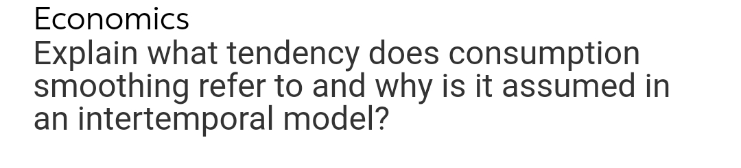 Economics
Explain what tendency does consumption
smoothing refer to and why is it assumed in
an intertemporal model?
