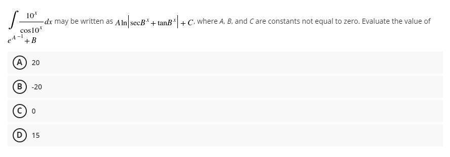 10*
-dx may be written as Aln secB*+ tanB +C. where A, B, and Care constants not equal to zero. Evaluate the value of
cos10*
-1
+B
A 20
(B) -20
(c
15
