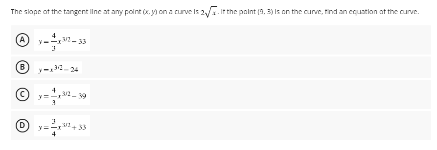 The slope of the tangent line at any point (x, y) on a curve is 2/x. If the point (9, 3) is on the curve, find an equation of the curve.
(A) y=-x3/2 – 33
3
(в
y=x3/2 - 24
4
9 y=-x3/2 – 39
3
y=-x3/2+ 33
4
(D)
(B)
