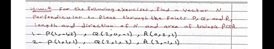 for the fallawingexencisesfindavector
Rerfendicutakto plane through the Paints PQ;adR
tengthanddirectionofN and
tap(ly-,2)
akeaof traingle fR.
Q/2123) R(3,-11)
