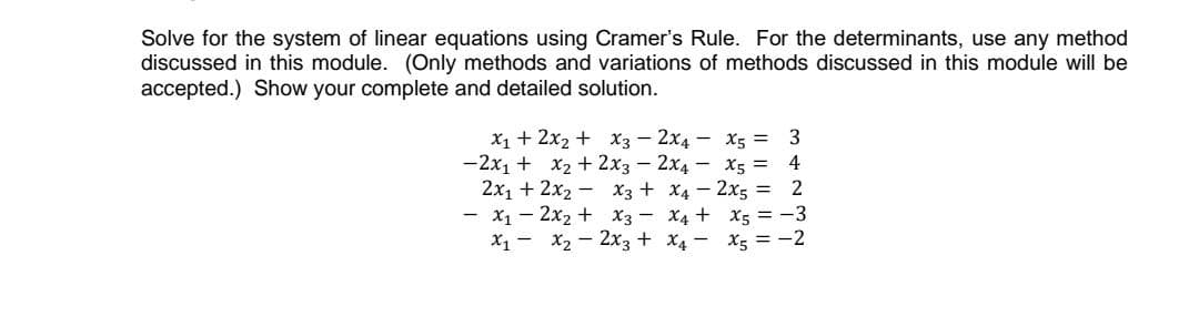 Solve for the system of linear equations using Cramer's Rule. For the determinants, use any method
discussed in this module. (Only methods and variations of methods discussed in this module will be
accepted.) Show your complete and detailed solution.
X₁ + 2x₂ + x3
-2x₁ + x₂ + 2x3
2x₁ + 2x₂x3 +
- x₁2x₂ + x3
X₁ X₂ - 2x3 +
2x4
2x4
x5 =
x5 =
x4 - 2x5 =
x4 +
x4
3
4
2
X5 = -3
x5 = -2