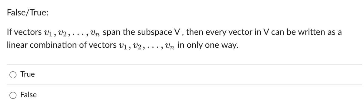 ### False/True Question:

**Statement:**  
If vectors \( \mathbf{v}_1, \mathbf{v}_2, \ldots, \mathbf{v}_n \) span the subspace \( V \), then every vector in \( V \) can be written as a linear combination of vectors \( \mathbf{v}_1, \mathbf{v}_2, \ldots, \mathbf{v}_n \) in only one way.

**Options:**

- ⃝ True
- ⃝ False