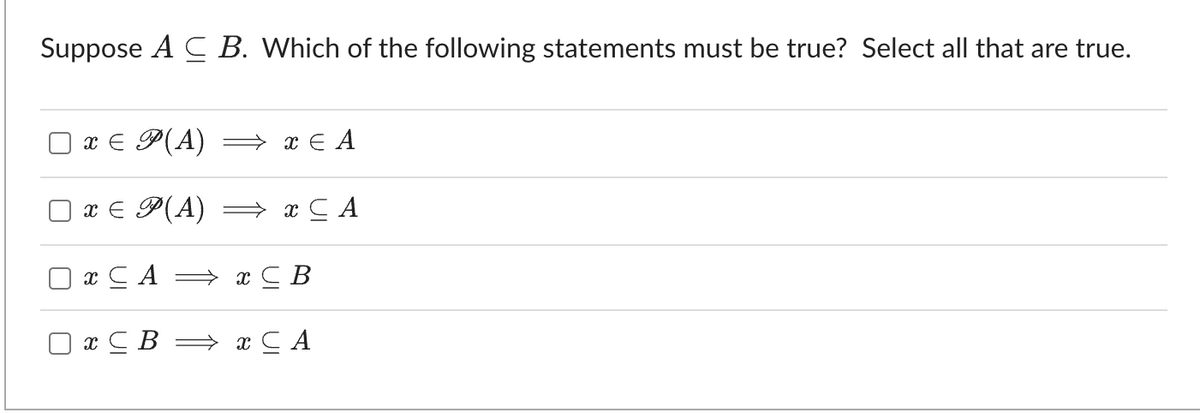 Suppose ACB. Which of the following statements must be true? Select all that are true.
x = P(A) ⇒
x = P(A) ⇒ x CA
x CA
x CB
x C B
x CA
X E A