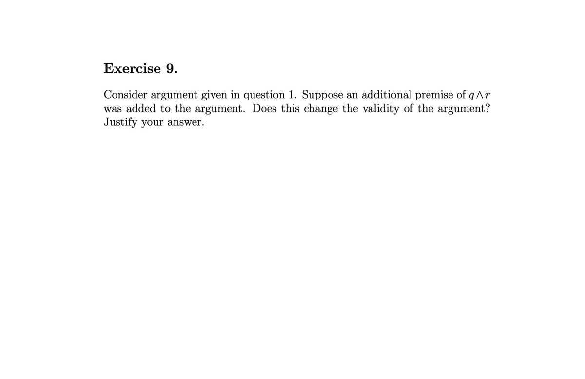 Exercise 9.
Consider argument given in question 1. Suppose an additional premise of q^r
was added to the argument. Does this change the validity of the argument?
Justify your answer.