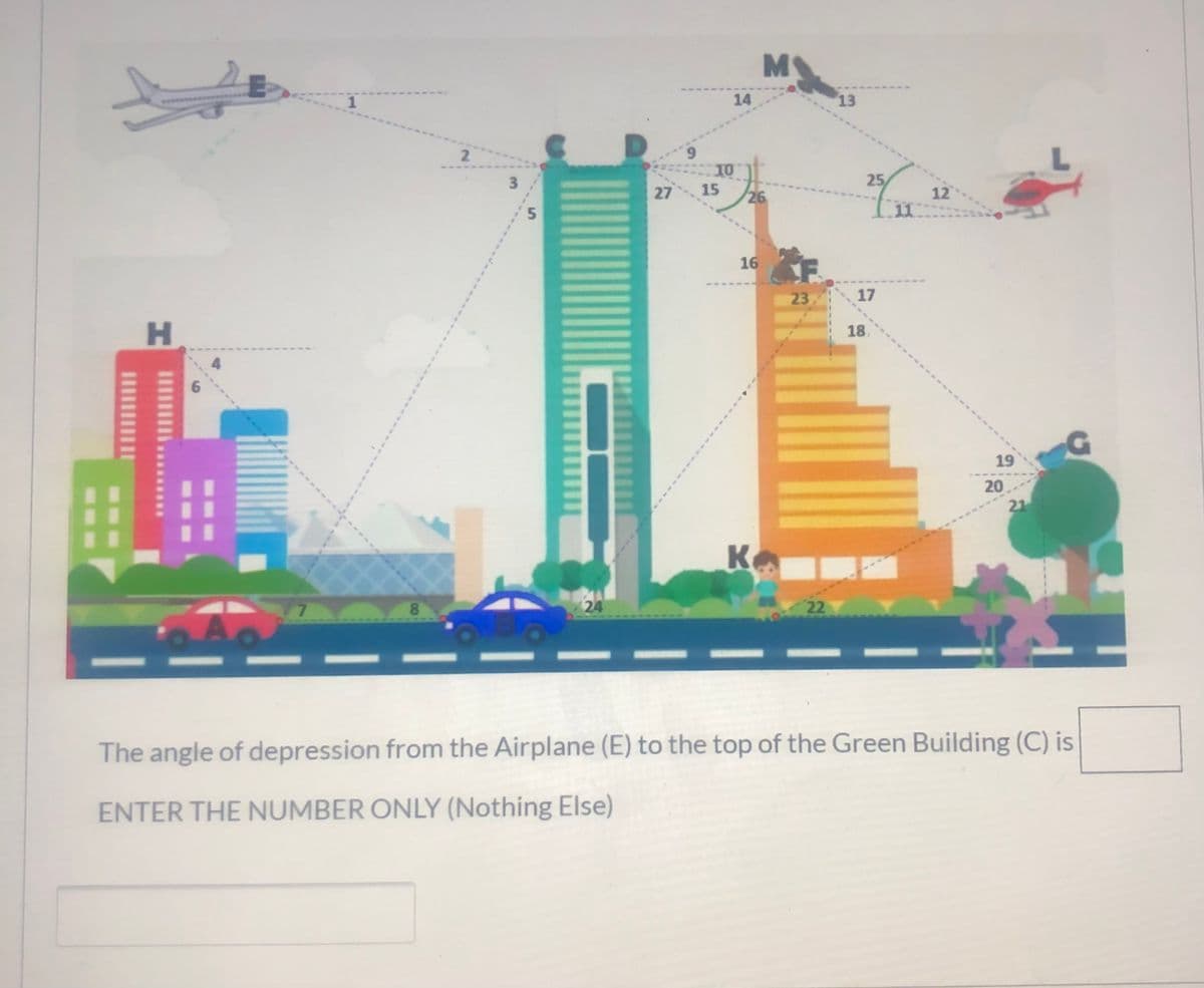 M
14
13
www
6.
10
15
3
25
27
26
12
16
23
17
H.
18.
19
20
21
Ko
80
24
22
The angle of depression from the Airplane (E) to the top of the Green Building (C) is
ENTER THE NUMBER ONLY (Nothing Else)
