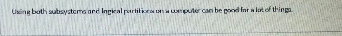 Using both subsystems and logical partitions on a computer can be good for a lot of things.
