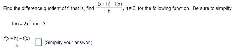 f(x + h) – f(x)
Find the difference quotient of f; that is, find
h+0, for the following function. Be sure to simplify.
h
f(x) = 2x2 + x- 3
f(x + h) – f(x)
(Simplify your answer.)
h
