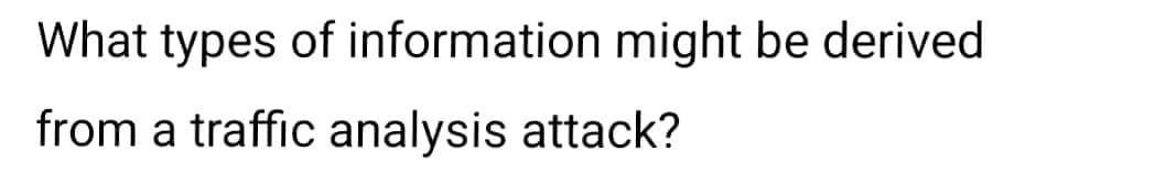 What types of information might be derived
from a traffic analysis attack?