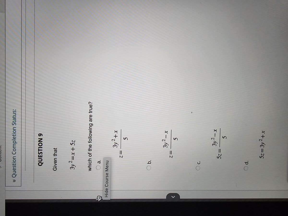 * Question Completion Status:
QUESTION 9
Given that
3y² = x + 5z
which of the following are true?
O a.
Hide Course Menu
O b.
O c.
O d.
Z=
Z=
5z =
3y² + x
5
3y² - x
5
3y² - x
5
5z=3y² + x