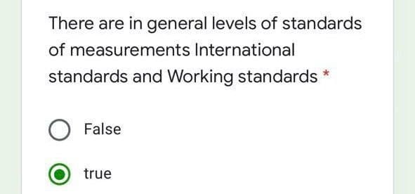 There are in general levels of standards
of measurements International
standards and Working standards *
False
true
