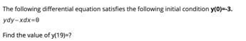 The following differential equation satisfies the following initial condition y(0)=-3.
ydy-xdx=0
Find the value of y(19)-?
