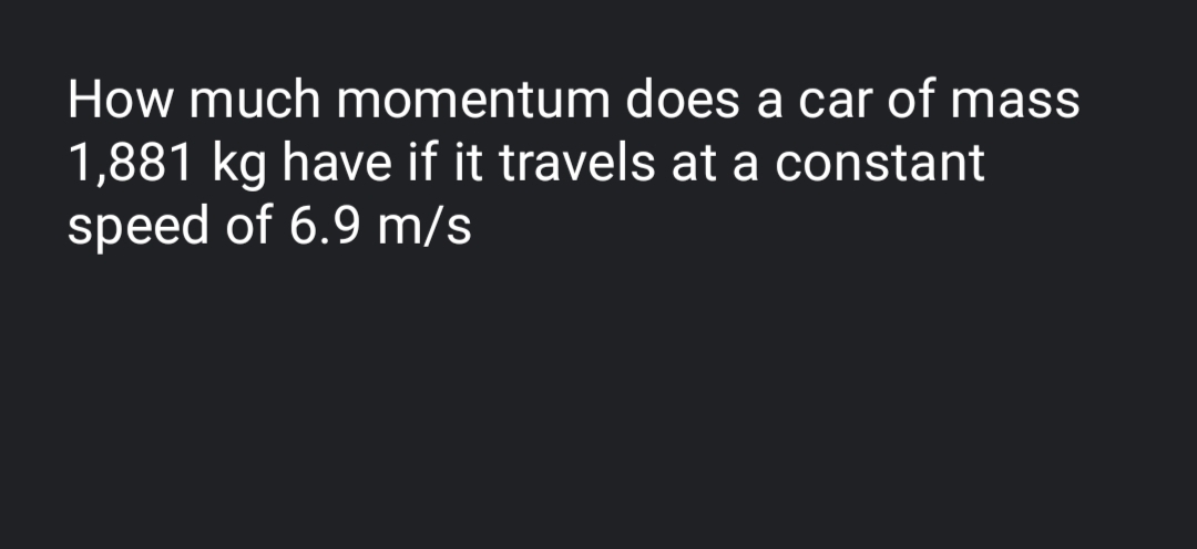 How much momentum does a car of mass
1,881 kg have if it travels at a constant
speed of 6.9 m/s
