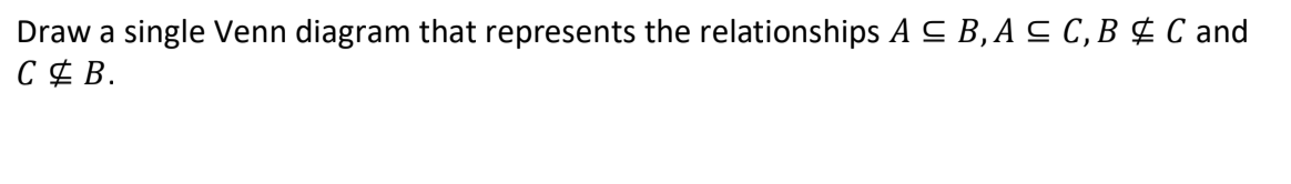 Draw a single Venn diagram that represents the relationships A C B,A C C,B ¢ C and
C ¢ B.
